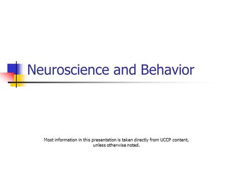 Neuroscience and Behavior Most information in this presentation is taken directly from UCCP content, unless otherwise noted.