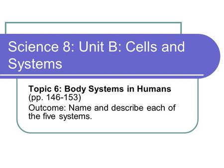 Science 8: Unit B: Cells and Systems Topic 6: Body Systems in Humans (pp. 146-153) Outcome: Name and describe each of the five systems.
