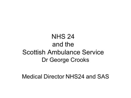 NHS 24 and the Scottish Ambulance Service Dr George Crooks Medical Director NHS24 and SAS.