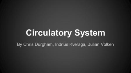 Circulatory System By Chris Durgham, Indrius Kveraga, Julian Volken.
