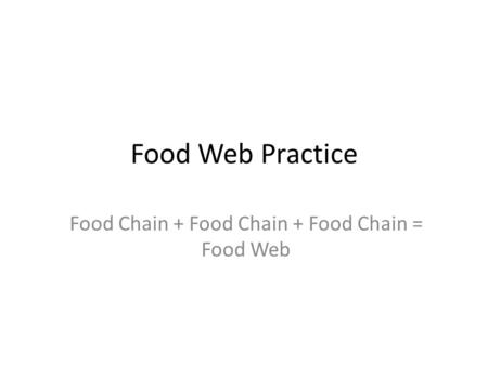 Food Web Practice Food Chain + Food Chain + Food Chain = Food Web.