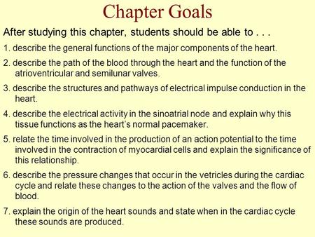 Chapter Goals After studying this chapter, students should be able to... 1. describe the general functions of the major components of the heart. 2. describe.