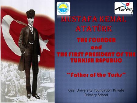 THE FOUNDER and THE FIRST PRESIDENT OF THE TURKISH REPUBLIC “Father of the Turks” Gazi University Foundation Private Primary School.