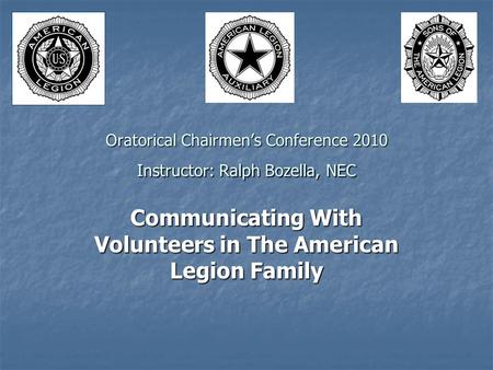 Oratorical Chairmen’s Conference 2010 Instructor: Ralph Bozella, NEC Communicating With Volunteers in The American Legion Family.