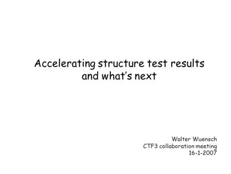 Accelerating structure test results and what’s next Walter Wuensch CTF3 collaboration meeting 16-1-2007.