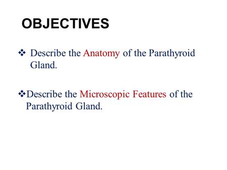OBJECTIVES  Describe the Anatomy of the Parathyroid Gland.  Describe the Microscopic Features of the Parathyroid Gland.