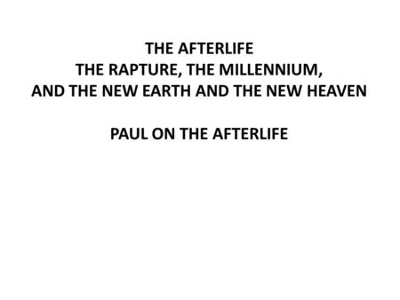 THE AFTERLIFE THE RAPTURE, THE MILLENNIUM, AND THE NEW EARTH AND THE NEW HEAVEN PAUL ON THE AFTERLIFE.