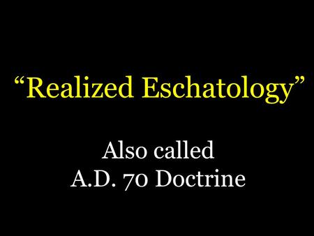 “Realized Eschatology” Also called A.D. 70 Doctrine.