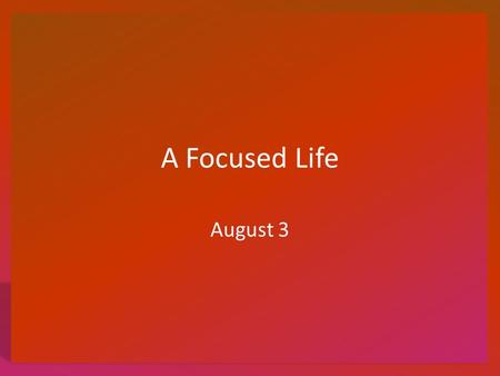 A Focused Life August 3. Think About It What devices do you use to enable you to focus and see things more clearly either closely or at a distance? Today.