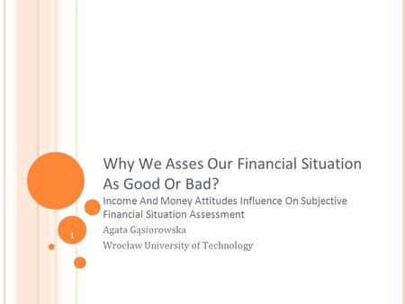 1 Why We Asses Our Financial Situation As Good Or Bad? Income And Money Attitudes Influence On Subjective Financial Situation Assessment Agata Gąsiorowska.