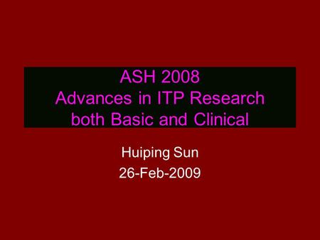 ASH 2008 Advances in ITP Research both Basic and Clinical Huiping Sun 26-Feb-2009.