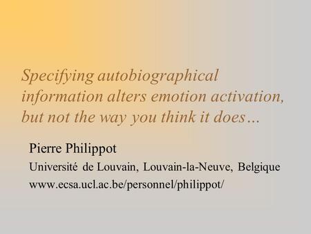 Specifying autobiographical information alters emotion activation, but not the way you think it does… Pierre Philippot Université de Louvain, Louvain-la-Neuve,