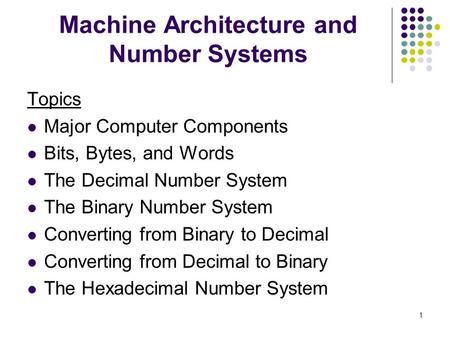 1 Machine Architecture and Number Systems Topics Major Computer Components Bits, Bytes, and Words The Decimal Number System The Binary Number System Converting.