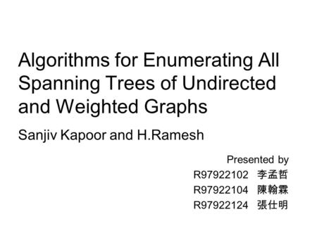 Algorithms for Enumerating All Spanning Trees of Undirected and Weighted Graphs Presented by R97922102 李孟哲 R97922104 陳翰霖 R97922124 張仕明 Sanjiv Kapoor and.
