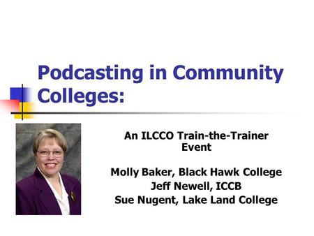 Podcasting in Community Colleges: An ILCCO Train-the-Trainer Event Molly Baker, Black Hawk College Jeff Newell, ICCB Sue Nugent, Lake Land College.