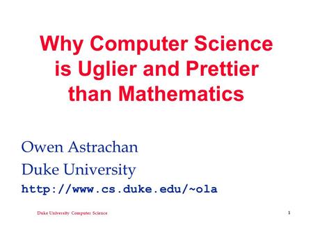 Duke University Computer Science 1 Why Computer Science is Uglier and Prettier than Mathematics Owen Astrachan Duke University