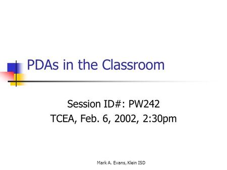 Mark A. Evans, Klein ISD PDAs in the Classroom Session ID#: PW242 TCEA, Feb. 6, 2002, 2:30pm.