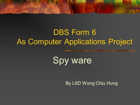 DBS Form 6 As Computer Applications Project Spy ware By L6D Wong Chiu Hung.