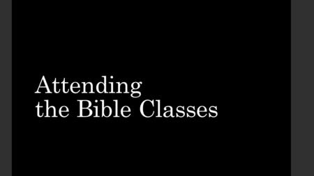 Attending the Bible Classes. The Need for Faithful Attendance The Problem of Poor Attendance Getting More Out of the Classes.