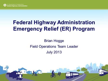 Federal Highway Administration Emergency Relief (ER) Program Brian Hogge Field Operations Team Leader July 2013.