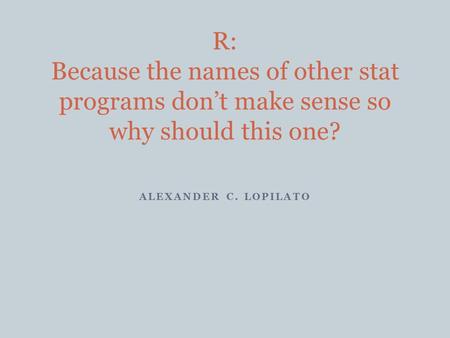 ALEXANDER C. LOPILATO R: Because the names of other stat programs don’t make sense so why should this one?
