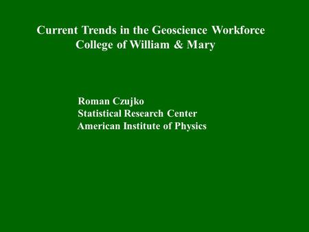 Current Trends in the Geoscience Workforce College of William & Mary Roman Czujko Statistical Research Center American Institute of Physics.