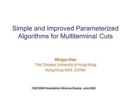 Simple and Improved Parameterized Algorithms for Multiterminal Cuts Mingyu Xiao The Chinese University of Hong Kong Hong Kong SAR, CHINA CSR 2008 Presentation,