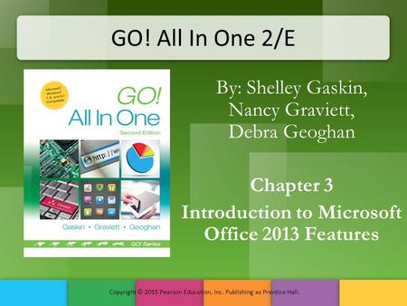 GO! All In One 2/E By: Shelley Gaskin, Nancy Graviett, Debra Geoghan Chapter 3 Introduction to Microsoft Office 2013 Features Copyright © 2015 Pearson.