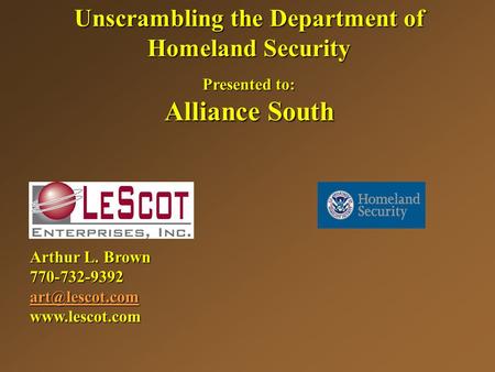 Unscrambling the Department of Homeland Security Presented to: Alliance South Arthur L. Brown 770-732-9392