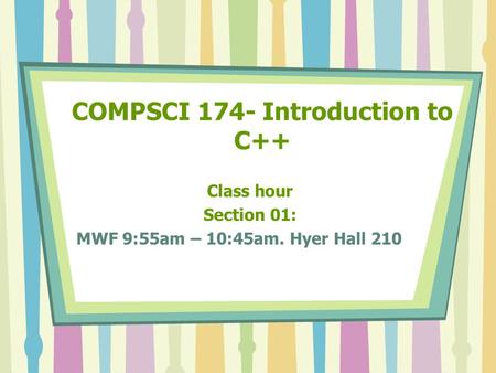 COMPSCI 174- Introduction to C++ Class hour Section 01: MWF 9:55am – 10:45am. Hyer Hall 210.