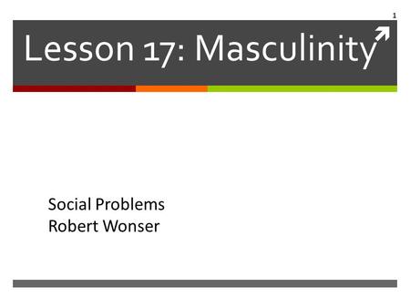  Lesson 17: Masculinity Social Problems Robert Wonser 1.