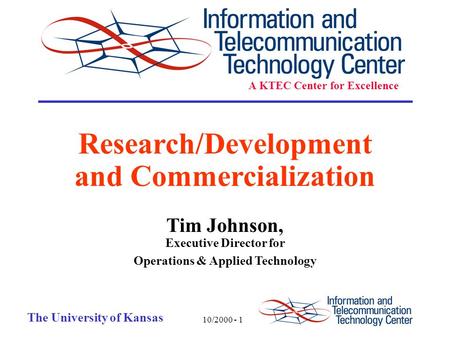 10/2000 - 1 The University of Kansas Research/Development and Commercialization Tim Johnson, Executive Director for Operations & Applied Technology A KTEC.