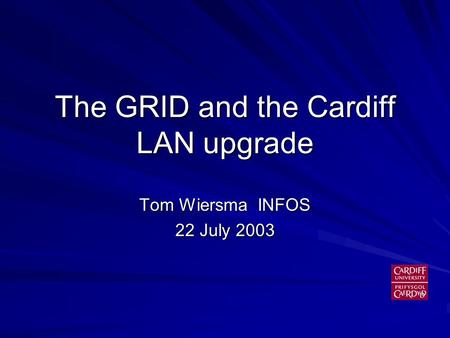 The GRID and the Cardiff LAN upgrade Tom Wiersma INFOS 22 July 2003.