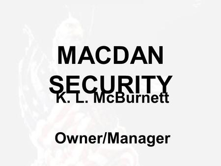 MACDAN SECURITY K. L. McBurnett Owner/Manager. MACDAN SECURITY – About Us Started the company on December 3, 2002 Over 35 years law enforcement experience,