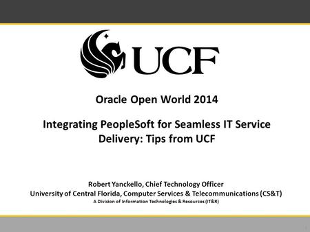 Oracle Open World 2014 Integrating PeopleSoft for Seamless IT Service Delivery: Tips from UCF 1 Robert Yanckello, Chief Technology Officer University of.