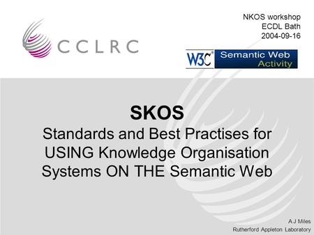 A J Miles Rutherford Appleton Laboratory SKOS Standards and Best Practises for USING Knowledge Organisation Systems ON THE Semantic Web NKOS workshop ECDL.