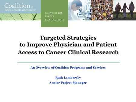 1 Targeted Strategies to Improve Physician and Patient Access to Cancer Clinical Research An Overview of Coalition Programs and Services Ruth Lambersky.
