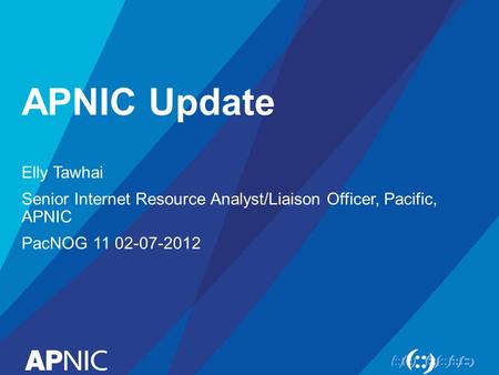 APNIC Update Elly Tawhai Senior Internet Resource Analyst/Liaison Officer, Pacific, APNIC PacNOG 11 02-07-2012.