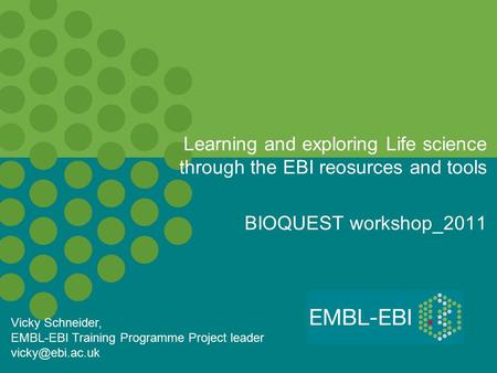 Learning and exploring Life science through the EBI reosurces and tools BIOQUEST workshop_2011 Vicky Schneider, EMBL-EBI Training Programme Project leader.