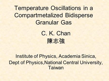 Temperature Oscillations in a Compartmetalized Bidisperse Granular Gas C. K. Chan 陳志強 Institute of Physics, Academia Sinica, Dept of Physics,National Central.