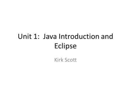Unit 1: Java Introduction and Eclipse Kirk Scott.
