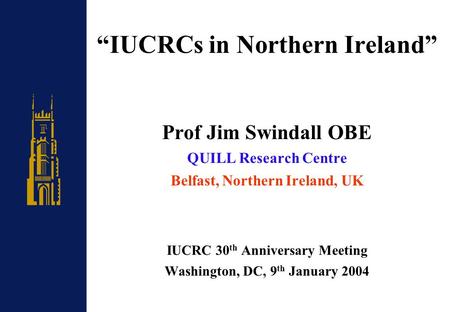 “IUCRCs in Northern Ireland” Prof Jim Swindall OBE QUILL Research Centre Belfast, Northern Ireland, UK IUCRC 30 th Anniversary Meeting Washington, DC,