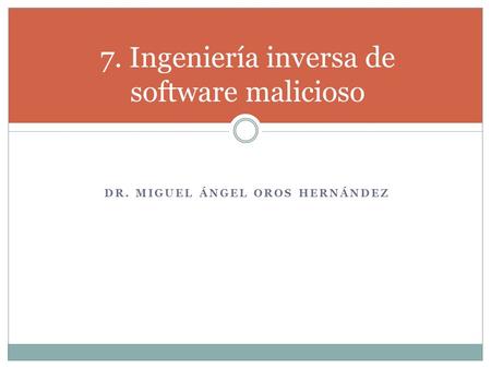 DR. MIGUEL ÁNGEL OROS HERNÁNDEZ 7. Ingeniería inversa de software malicioso.