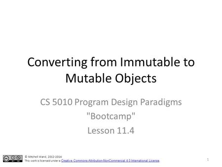 Converting from Immutable to Mutable Objects CS 5010 Program Design Paradigms Bootcamp Lesson 11.4 © Mitchell Wand, 2012-2014 This work is licensed under.
