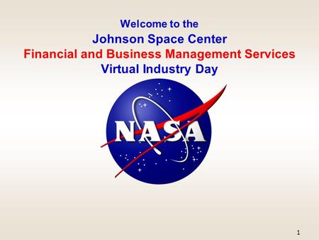 Welcome to the Johnson Space Center Financial and Business Management Services Virtual Industry Day 1.