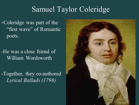 Samuel Taylor Coleridge - Coleridge was part of the “first wave” of Romantic poets. -He was a close friend of William Wordsworth -Together, they co-authored.