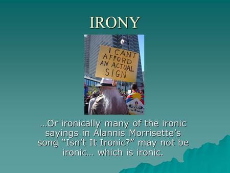 IRONY …Or ironically many of the ironic sayings in Alannis Morrisette’s song “Isn’t It Ironic?” may not be ironic… which is ironic.