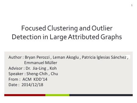  Focused Clustering and Outlier Detection in Large Attributed Graphs Author : Bryan Perozzi, Leman Akoglu, Patricia lglesias Sánchez, Emmanuel Müller.