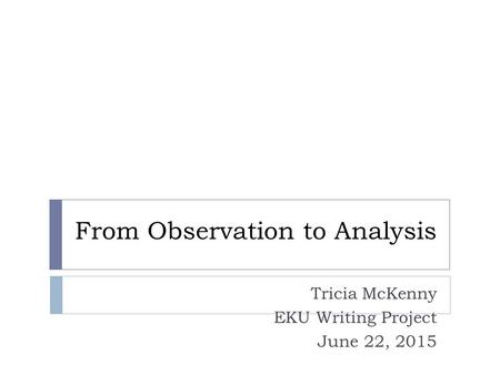 From Observation to Analysis Tricia McKenny EKU Writing Project June 22, 2015.