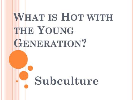 W HAT IS H OT WITH THE Y OUNG G ENERATION ? Subculture.